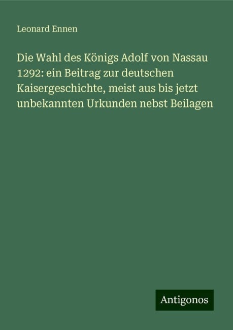 Die Wahl des Königs Adolf von Nassau 1292: ein Beitrag zur deutschen Kaisergeschichte, meist aus bis jetzt unbekannten Urkunden nebst Beilagen - Leonard Ennen