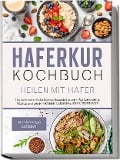Haferkur Kochbuch - Heilen mit Hafer: Die leckersten Haferflocken Rezepte für mehr Wohlbefinden & Vitalität und gegen Fettleber, Diabetes & stille Entzündungen - inkl. Hafertage Leitfaden - Sebastian Korporal