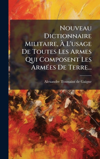 Nouveau Dictionnaire Militaire, Ã L'usage De Toutes Les Armes Qui Composent Les ArmÃ(c)es De Terre... - Alexandre-Toussaint De Gaigne