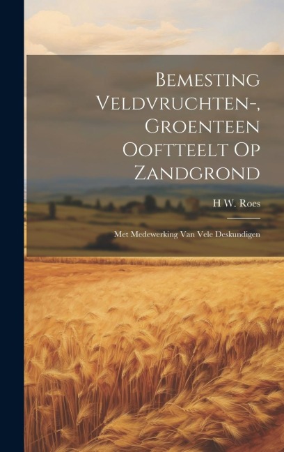 Bemesting Veldvruchten-, Groenteen Ooftteelt Op Zandgrond: Met Medewerking Van Vele Deskundigen - H. W. Roes
