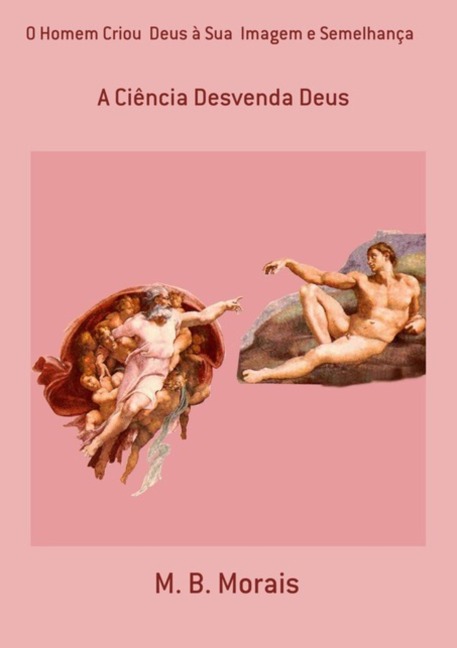 O Homem Criou Deus À Sua Imagem E Semelhança - M. B. Morais