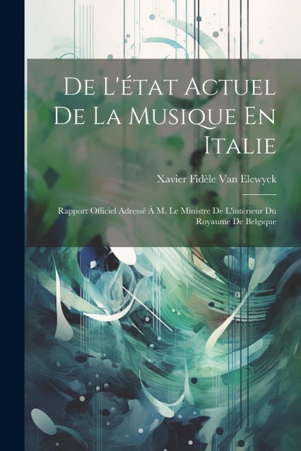 De L'état Actuel De La Musique En Italie: Rapport Officiel Adressé À M. Le Ministre De L'intérieur Du Royaume De Belgique - Xavier Fidèle van Elewyck