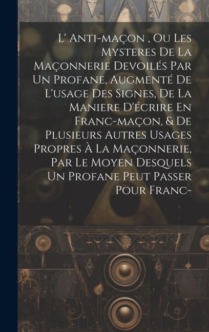 L' Anti-maçon, Ou Les Mysteres De La Maçonnerie Devoilés Par Un Profane, Augmenté De L'usage Des Signes, De La Maniere D'écrire En Franc-maçon, & De P - Anonymous