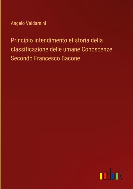 Principio intendimento et storia della classificazione delle umane Conoscenze Secondo Francesco Bacone - Angelo Valdarnini