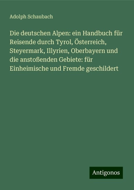 Die deutschen Alpen: ein Handbuch für Reisende durch Tyrol, Österreich, Steyermark, Illyrien, Oberbayern und die anstoßenden Gebiete: für Einheimische und Fremde geschildert - Adolph Schaubach