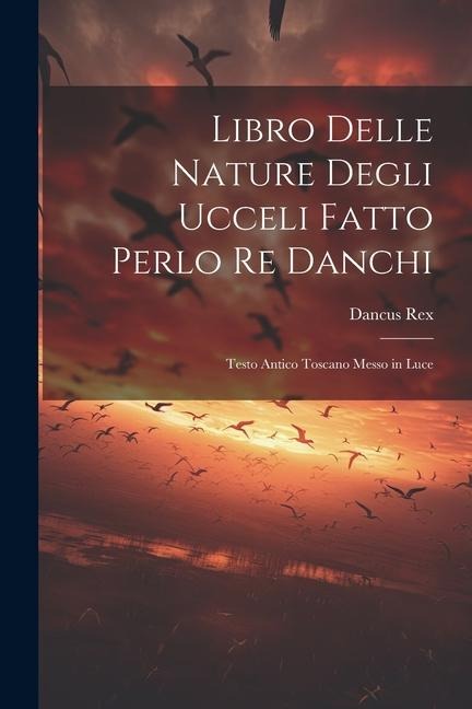 Libro Delle Nature Degli Ucceli Fatto Perlo Re Danchi: Testo Antico Toscano Messo in Luce - Dancus Rex