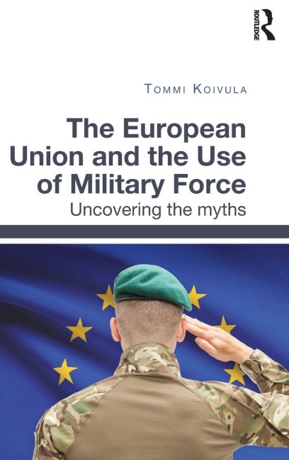 The European Union and the Use of Military Force - Tommi Koivula