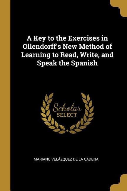 A Key to the Exercises in Ollendorff's New Method of Learning to Read, Write, and Speak the Spanish - Mariano Velázquez De La Cadena