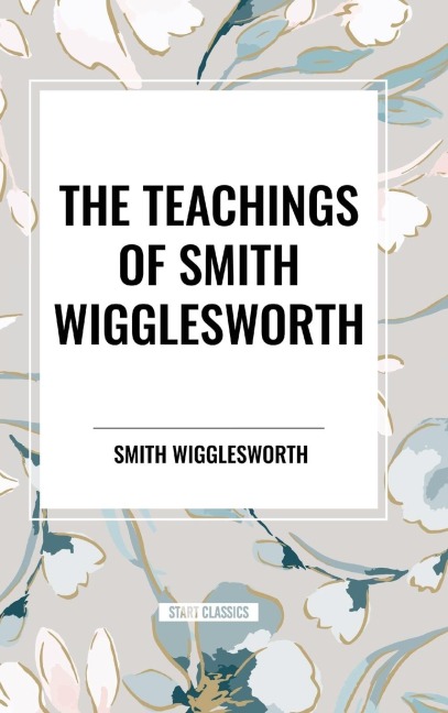 The Teachings of Smith Wigglesworth - Smith Wigglesworth