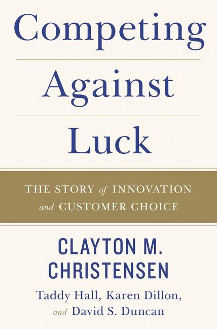 Competing Against Luck - Clayton M. Christensen, Taddy Hall, Karen Dillon, David S. Duncan