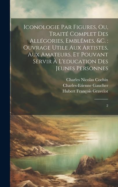 Iconologie par figures, ou, Traité complet des allégories, emblêmes, &c.: ouvrage utile aux artistes, aux amateurs, et pouvant servir à l'education de - Hubert François Gravelot, Charles Nicolas Cochin, Charles-Etienne Gaucher