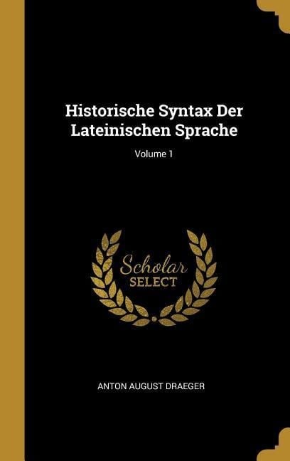 Historische Syntax Der Lateinischen Sprache; Volume 1 - Anton August Draeger
