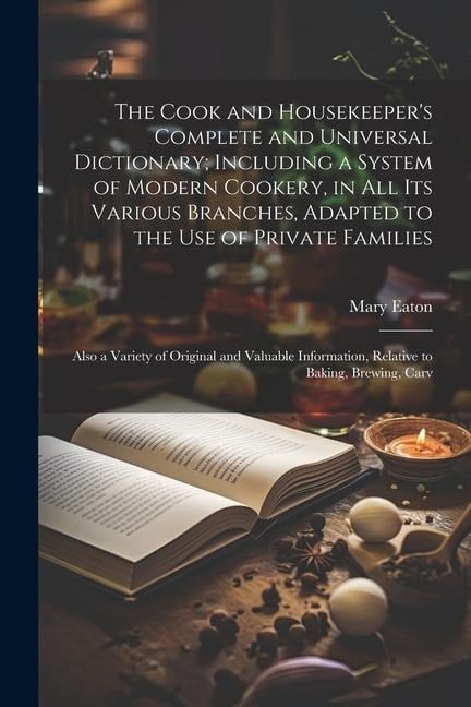 The Cook and Housekeeper's Complete and Universal Dictionary; Including a System of Modern Cookery, in all its Various Branches, Adapted to the use of - Mary Eaton