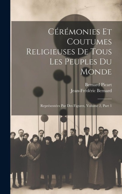 Cérémonies Et Coutumes Religieuses De Tous Les Peuples Du Monde: Représentées Par Des Figures, Volume 2, Part 1 - Bernard Picart, Jean-Frédéric Bernard