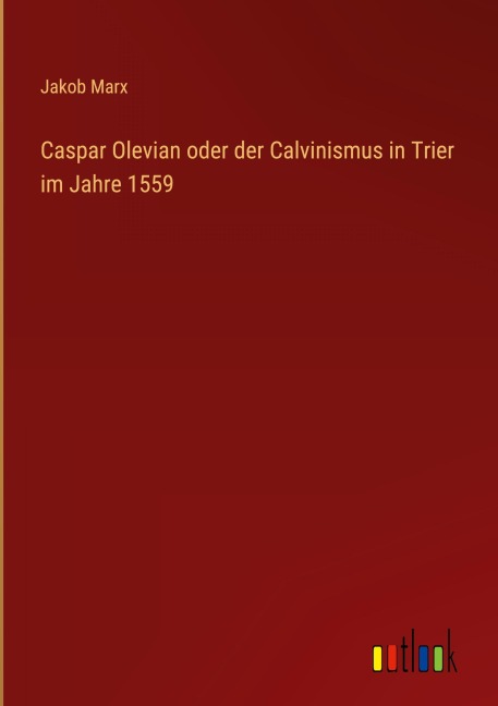 Caspar Olevian oder der Calvinismus in Trier im Jahre 1559 - Jakob Marx