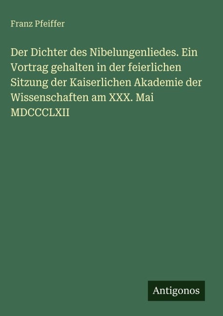 Der Dichter des Nibelungenliedes. Ein Vortrag gehalten in der feierlichen Sitzung der Kaiserlichen Akademie der Wissenschaften am XXX. Mai MDCCCLXII - Franz Pfeiffer