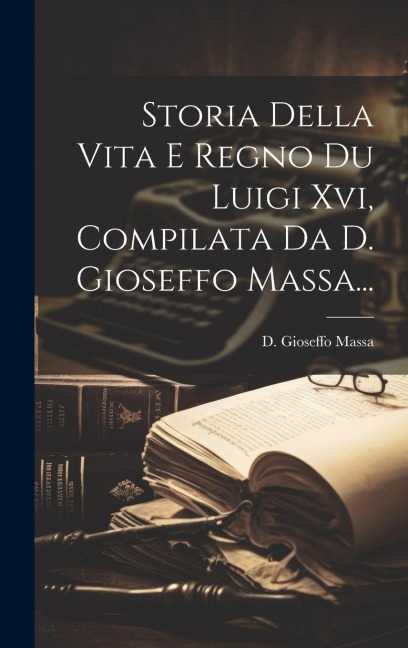 Storia Della Vita E Regno Du Luigi Xvi, Compilata Da D. Gioseffo Massa... - D. Gioseffo Massa