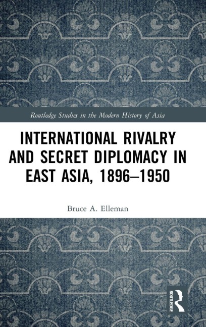 International Rivalry and Secret Diplomacy in East Asia, 1896-1950 - Bruce Elleman