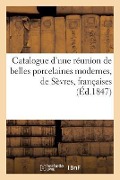 Catalogue d'Une Réunion de Belles Porcelaines Modernes, de Sèvres, Françaises, Anglaises Et de Chine: . Vente de Me S. André. 17 Déc. 1847 - Sans Auteur