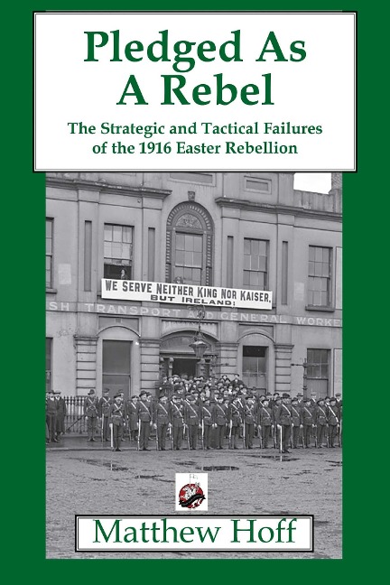 Pledged as a Rebel: The Strategic and Tactical Failures of the 1916 Easter Rebellion - Matthew Hoff