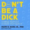 Don't Be a Dick Lib/E: Change Yourself, Change Your World - Mark B. Borg