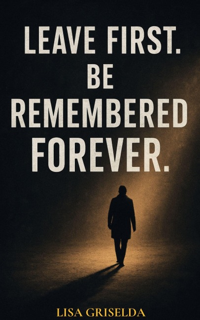 LEAVE FIRST. BE REMEMBERED FOREVER. - Lisa Griselda