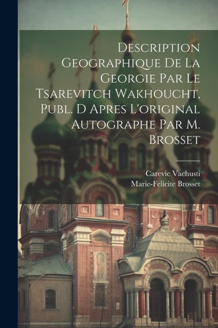 Description Geographique De La Georgie Par Le Tsarevitch Wakhoucht, Publ. D Apres L'original Autographe Par M. Brosset - Carevic Vachusti, Marie-Felicite Brosset