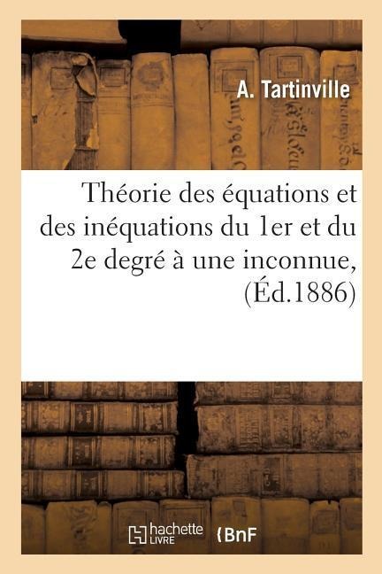 Théorie Des Équations Et Des Inéquations Du 1er Et Du 2e Degré À Une Inconnue, À l'Usage: Des Aspirants Au Baccalauréat Ès-Sciences Et Au Baccalauréat - A. Tartinville