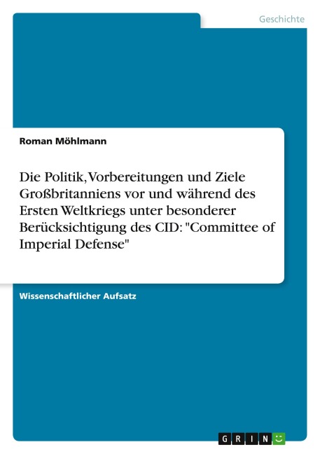 Die Politik, Vorbereitungen und Ziele Großbritanniens vor und während des Ersten Weltkriegs unter besonderer Berücksichtigung des CID: "Committee of Imperial Defense" - Roman Möhlmann