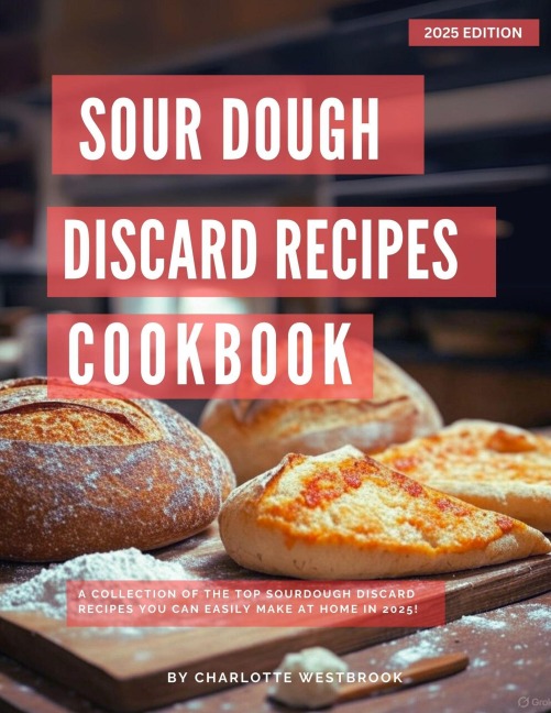 Sourdough Discard Recipes Cookbook: A Collection of the Top Sourdough Discard Recipes you can easily make at Home in 2025! (The Top Baking Recipes for 2025!) - Charlotte Westbrook