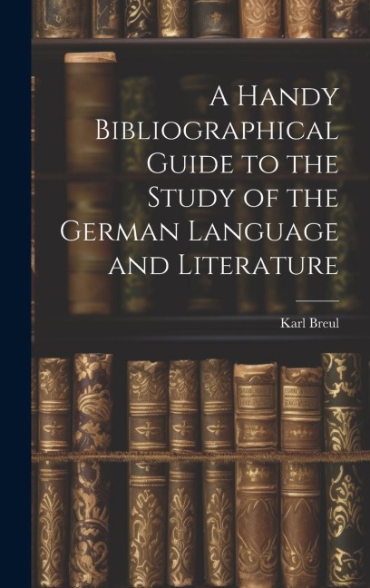A Handy Bibliographical Guide to the Study of the German Language and Literature - Karl Breul