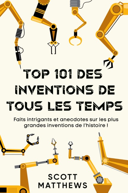 Top 101 des Inventions de Tous les Temps ! - Faits intrigants et anecdotes sur les plus grandes inventions de l'histoire ! - Scott Matthews