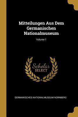 Mitteilungen Aus Dem Germanischen Nationalmuseum; Volume 1 - Germanisches Nationalmuseum Nurnberg