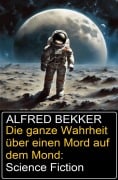 Die ganze Wahrheit über einen Mord auf dem Mond: Science Fiction - Alfred Bekker