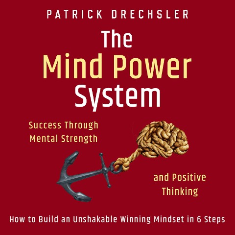 The Mind Power System: Success Through Mental Strength and Positive Thinking. How to Build an Unshakable Winning Mindset in 6 Steps - Patrick Drechsler
