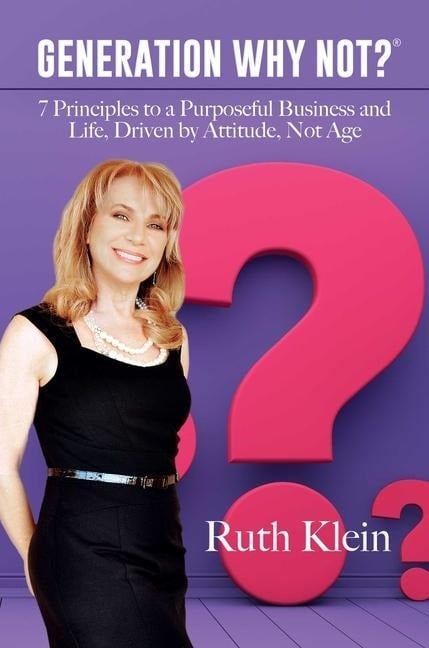 Generation Why Not?(r): 7 Principles to a Purposeful Business and Life, Driven by Attitude, Not Age - Ruth Klein