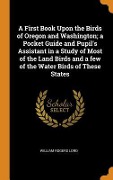 A First Book Upon the Birds of Oregon and Washington; a Pocket Guide and Pupil's Assistant in a Study of Most of the Land Birds and a few of the Water Birds of These States - William Rogers Lord