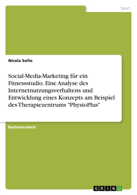 Social-Media-Marketing für ein Fitnessstudio. Eine Analyse des Internetnutzungsverhaltens und Entwicklung eines Konzepts am Beispiel des Therapiezentrums "PhysioPlus" - Nicola Sofie