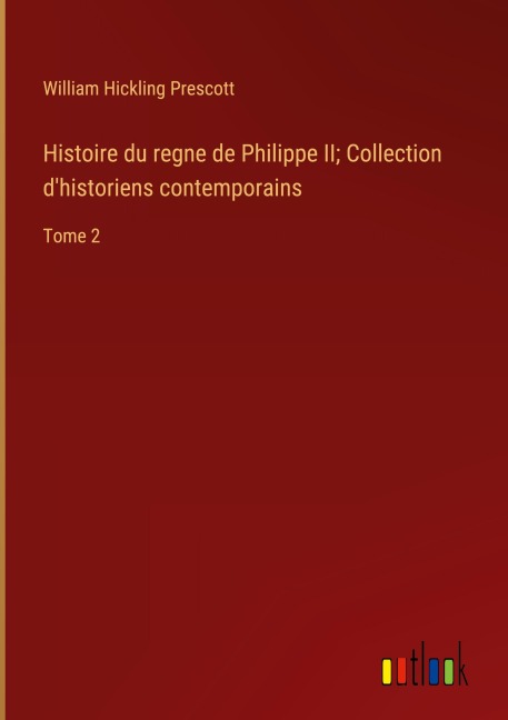 Histoire du regne de Philippe II; Collection d'historiens contemporains - William Hickling Prescott