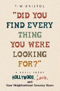 "Did You Find Everything You Were Looking For?": A Novel about Hollywood, Love, and Your Neighborhood Grocery Store - T. W. Bristol