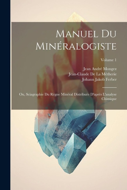 Manuel Du Minéralogiste: Ou, Sciagraphie Du Règne Minéral Distribuée D'après L'analyse Chimique; Volume 1 - Jean-Claude De La Métherie, Johann Jakob Ferber, Torbern Bergman