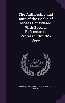 The Authorship and Date of the Books of Moses Considered With Special Reference to Professor Smith's View - William Paul, W Robertson Smith