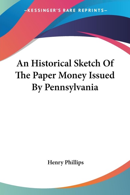 An Historical Sketch Of The Paper Money Issued By Pennsylvania - Henry Phillips