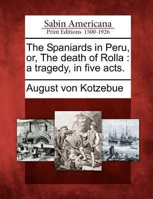 The Spaniards in Peru, Or, the Death of Rolla - August Von Kotzebue