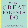 What Great Parents Do Lib/E: 75 Simple Strategies for Raising Kids Who Thrive - Erica Reischer