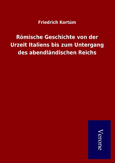 Römische Geschichte von der Urzeit Italiens bis zum Untergang des abendländischen Reichs - Friedrich Kortüm