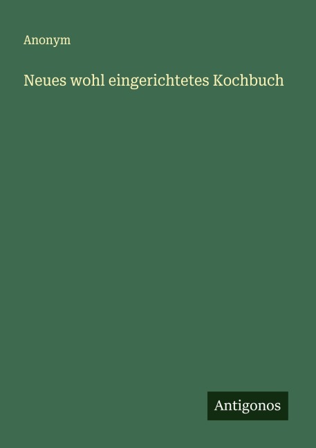 Neues wohl eingerichtetes Kochbuch - Anonym