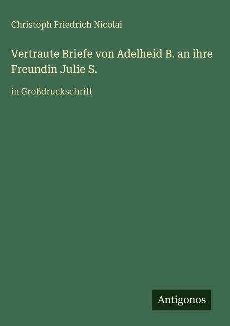 Vertraute Briefe von Adelheid B. an ihre Freundin Julie S. - Christoph Friedrich Nicolai
