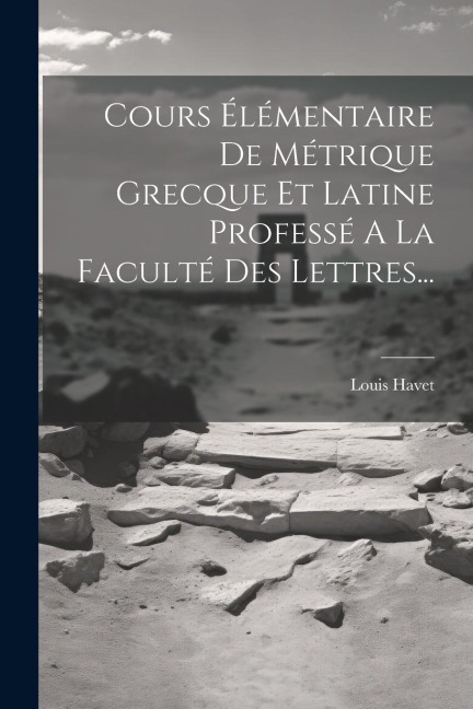 Cours Élémentaire De Métrique Grecque Et Latine Professé A La Faculté Des Lettres... - Louis Havet