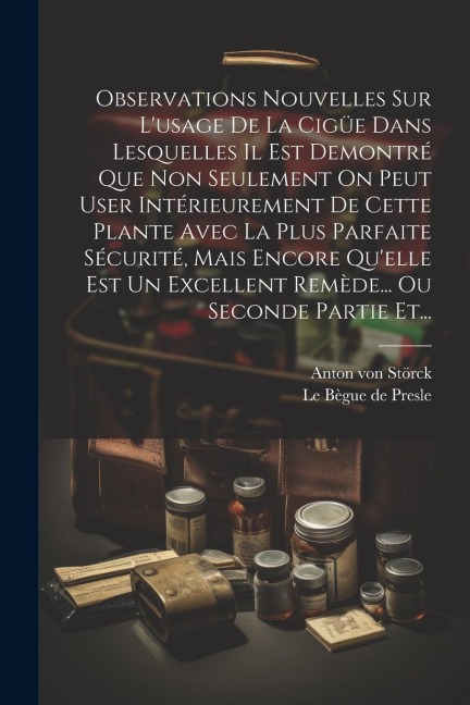 Observations Nouvelles Sur L'usage De La Cigüe Dans Lesquelles Il Est Demontré Que Non Seulement On Peut User Intérieurement De Cette Plante Avec La P - Anton von Störck